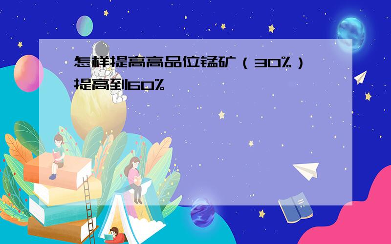 怎样提高高品位锰矿（30%）提高到60%