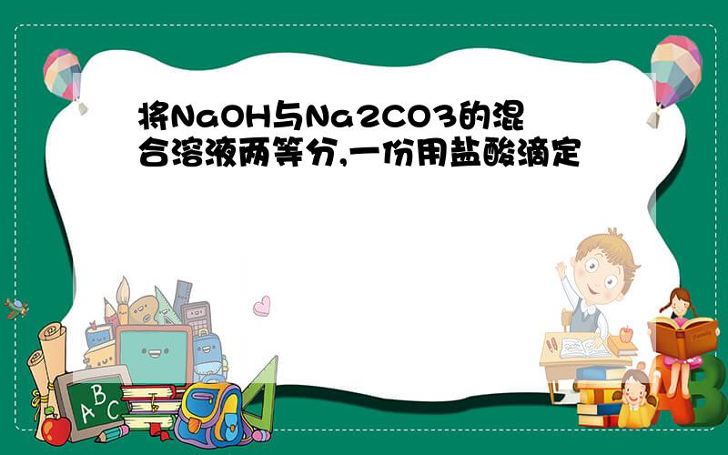 将NaOH与Na2CO3的混合溶液两等分,一份用盐酸滴定