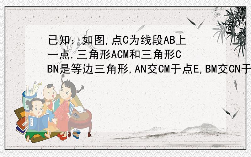 已知：如图,点C为线段AB上一点,三角形ACM和三角形CBN是等边三角形,AN交CM于点E,BM交CN于点F.求证：CE