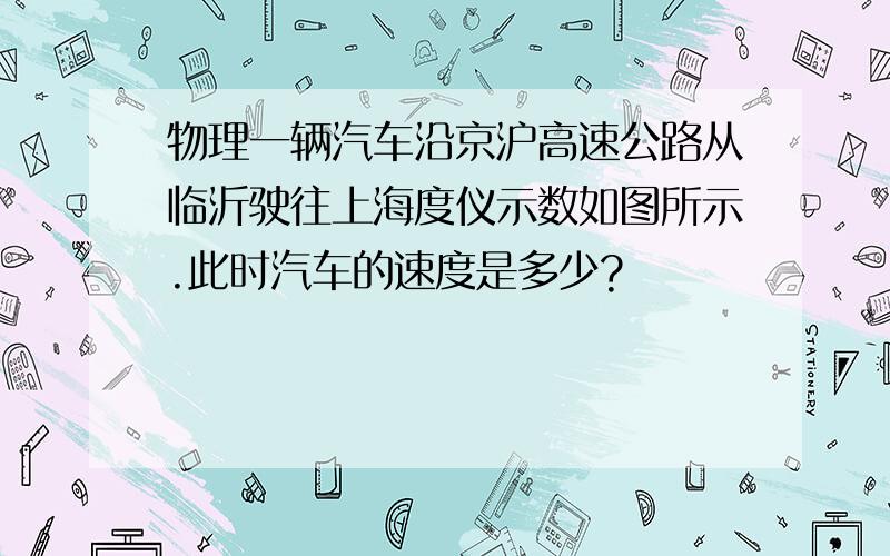 物理一辆汽车沿京沪高速公路从临沂驶往上海度仪示数如图所示.此时汽车的速度是多少?