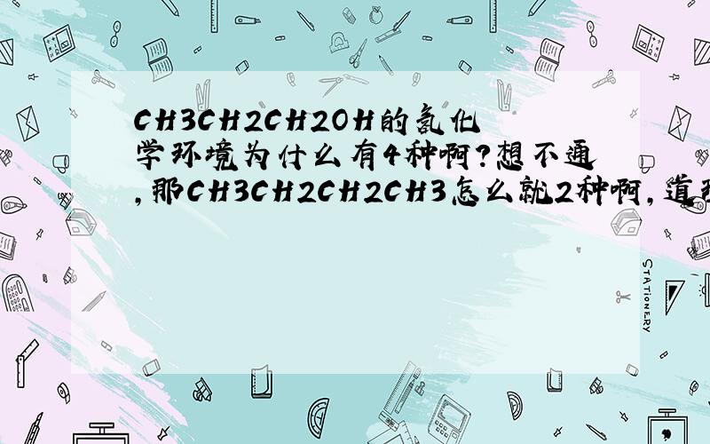 CH3CH2CH2OH的氢化学环境为什么有4种啊?想不通,那CH3CH2CH2CH3怎么就2种啊,道理说出来!