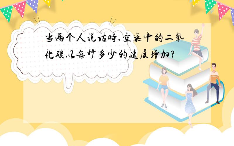 当两个人说话时,空气中的二氧化碳以每秒多少的速度增加?