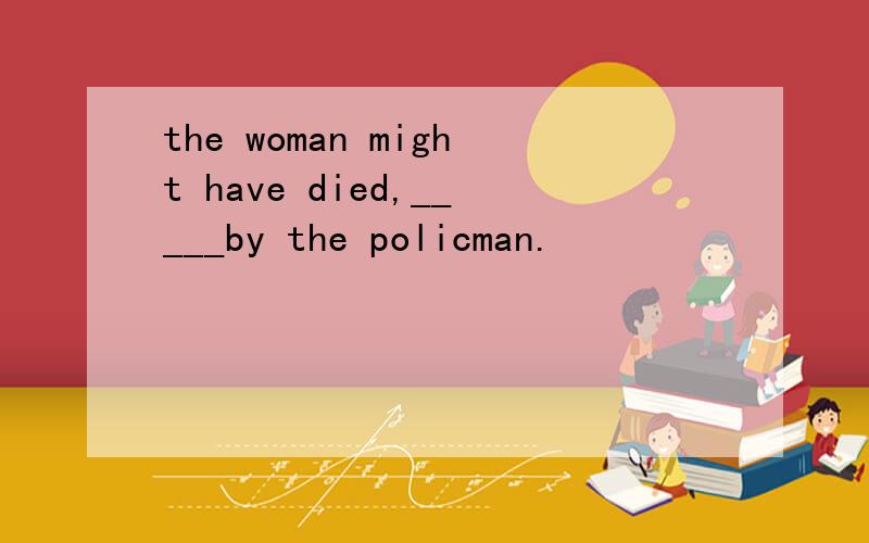 the woman might have died,_____by the policman.