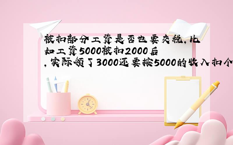 被扣部分工资是否也要交税,比如工资5000被扣2000后,实际领了3000还要按5000的收入扣个人所得税吗?