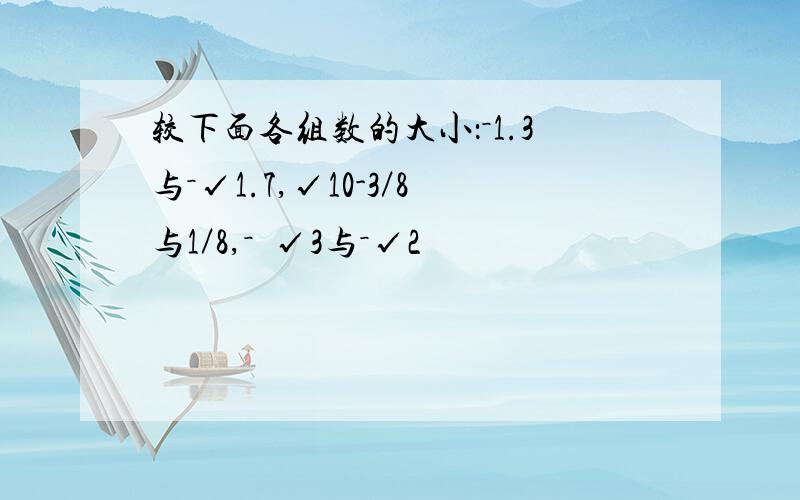 较下面各组数的大小：－1.3与－√1.7,√10-3／8与1／8,－³√3与－√2