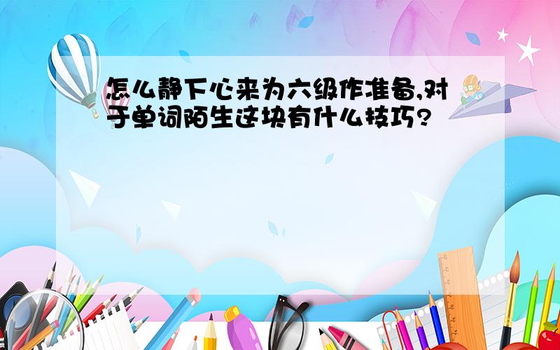 怎么静下心来为六级作准备,对于单词陌生这块有什么技巧?