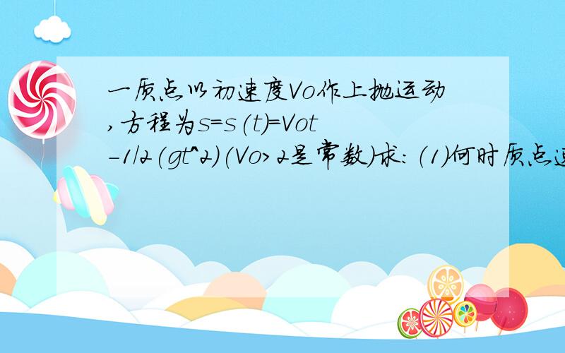 一质点以初速度Vo作上抛运动,方程为s=s(t)=Vot-1/2(gt^2)(Vo>2是常数)求：（1）何时质点速度为0