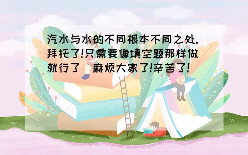 汽水与水的不同根本不同之处.拜托了!只需要像填空题那样做就行了．麻烦大家了!辛苦了!