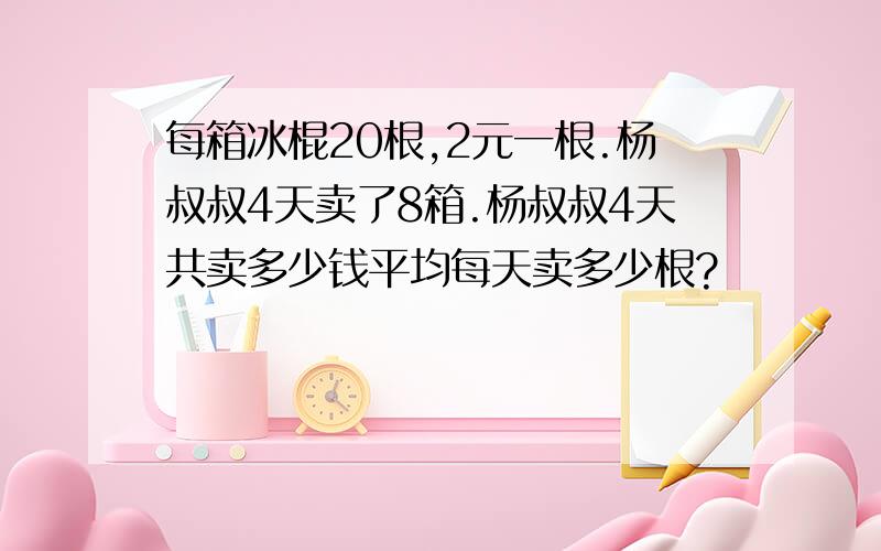 每箱冰棍20根,2元一根.杨叔叔4天卖了8箱.杨叔叔4天共卖多少钱平均每天卖多少根?