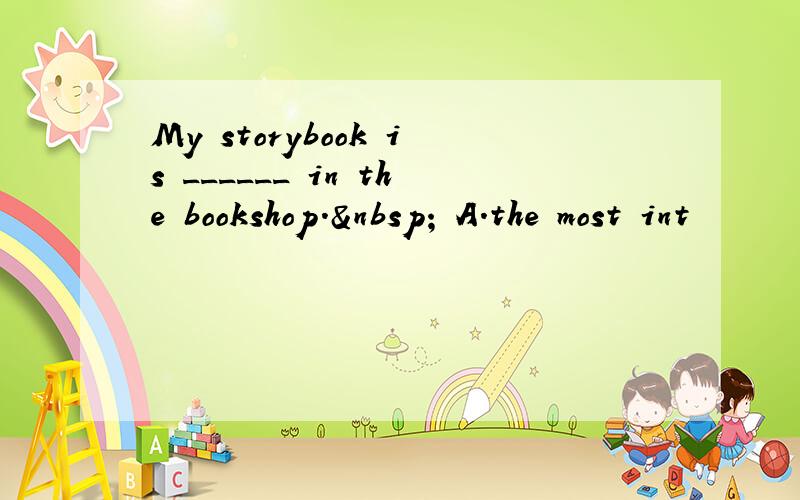 My storybook is ______ in the bookshop.  A．the most int