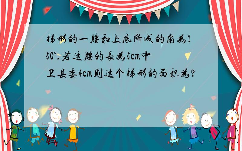 梯形的一腰和上底所成的角为150°,若这腰的长为5cm中卫县委4cm则这个梯形的面积为?