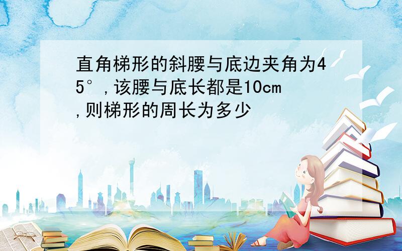 直角梯形的斜腰与底边夹角为45°,该腰与底长都是10cm,则梯形的周长为多少