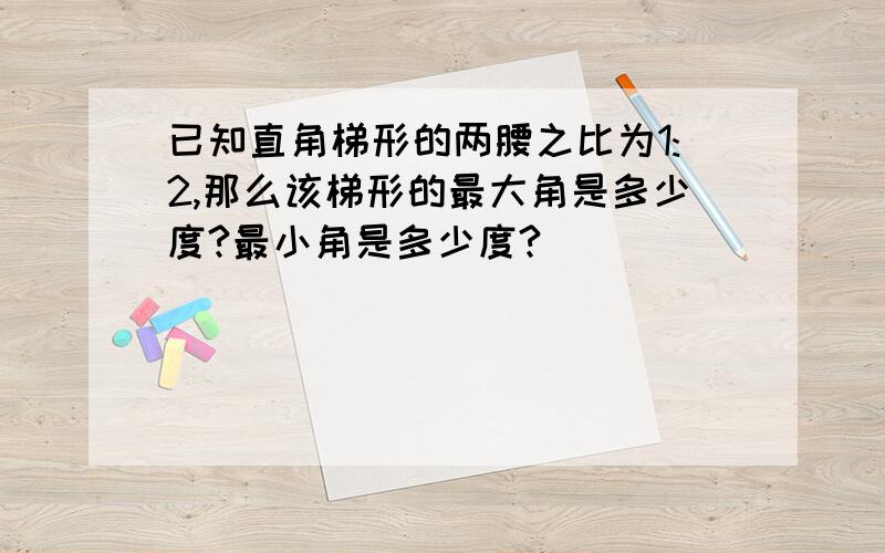 已知直角梯形的两腰之比为1:2,那么该梯形的最大角是多少度?最小角是多少度?