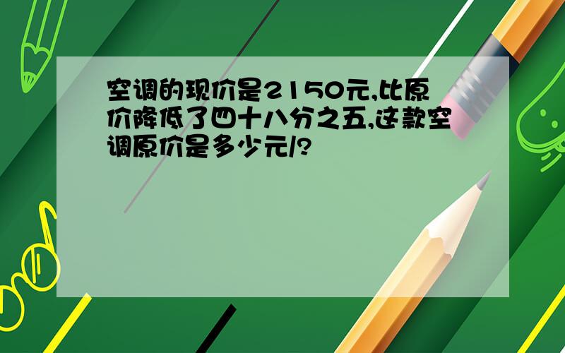 空调的现价是2150元,比原价降低了四十八分之五,这款空调原价是多少元/?