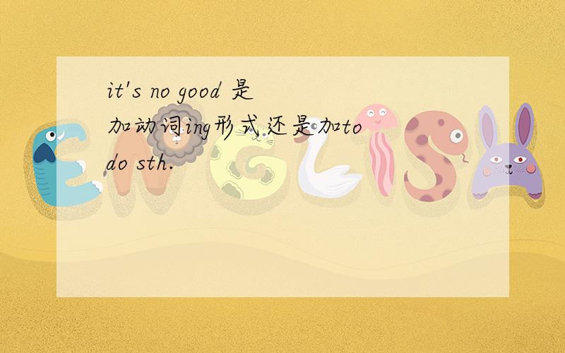 it's no good 是加动词ing形式还是加to do sth.