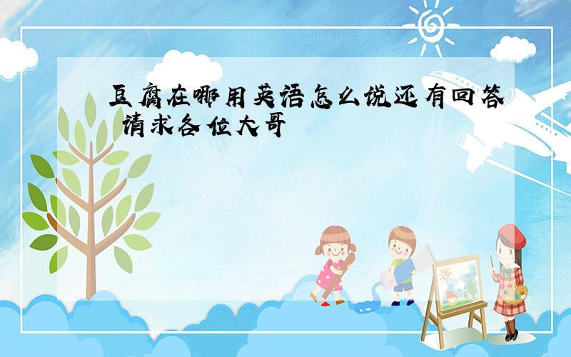 豆腐在哪用英语怎么说还有回答 请求各位大哥