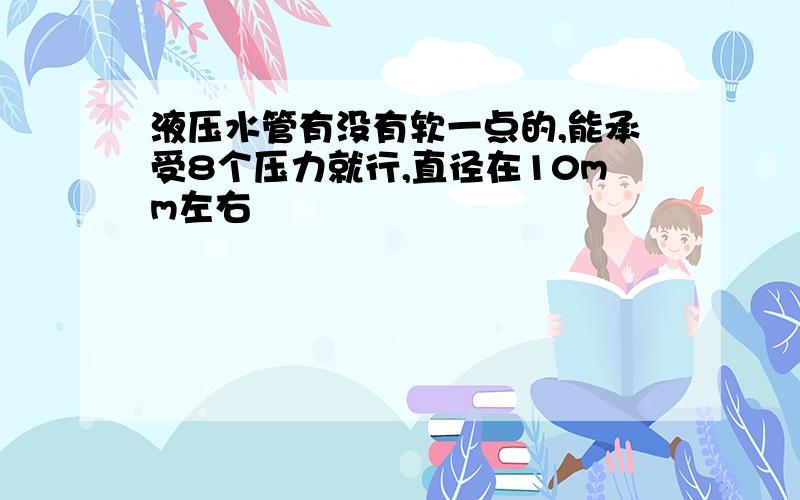 液压水管有没有软一点的,能承受8个压力就行,直径在10mm左右