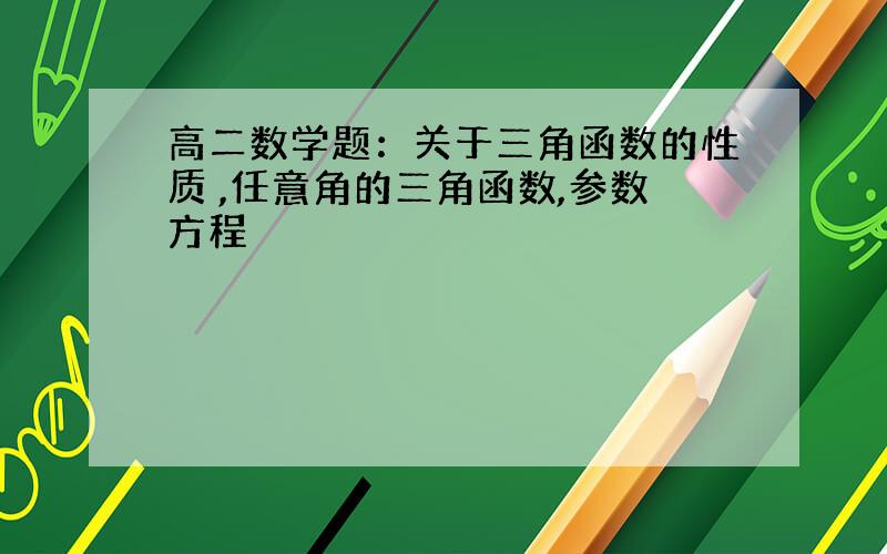 高二数学题：关于三角函数的性质 ,任意角的三角函数,参数方程