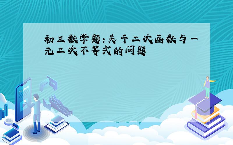 初三数学题：关于二次函数与一元二次不等式的问题