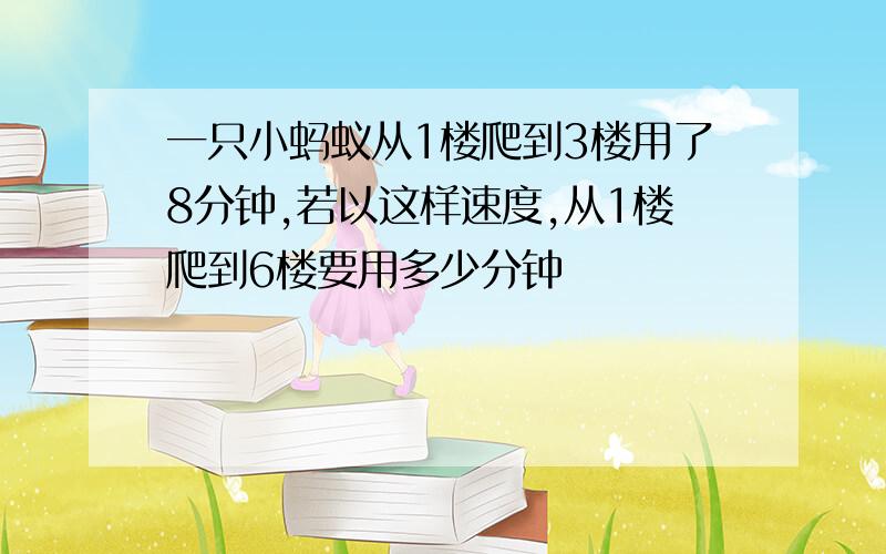 一只小蚂蚁从1楼爬到3楼用了8分钟,若以这样速度,从1楼爬到6楼要用多少分钟