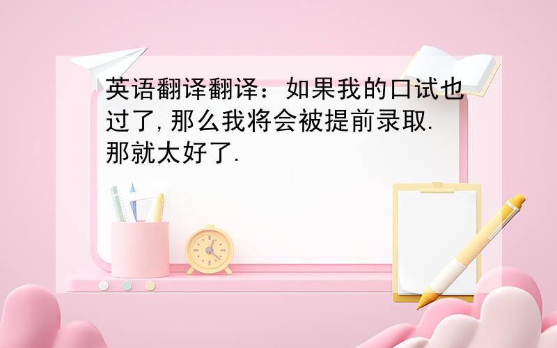 英语翻译翻译：如果我的口试也过了,那么我将会被提前录取.那就太好了.