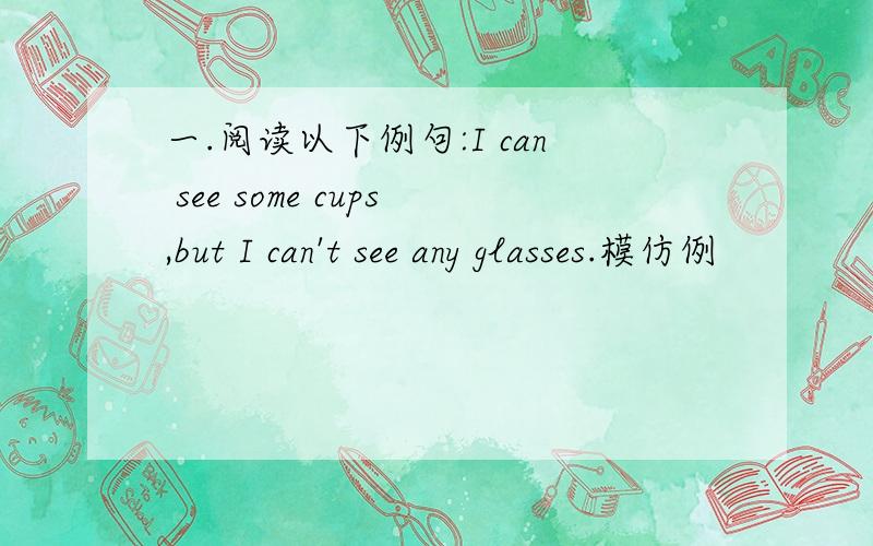 一.阅读以下例句:I can see some cups,but I can't see any glasses.模仿例