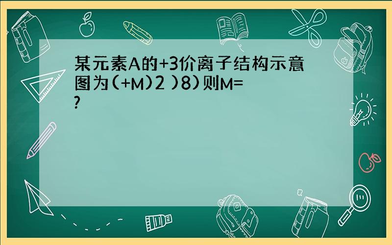 某元素A的+3价离子结构示意图为(+M)2 )8)则M=?