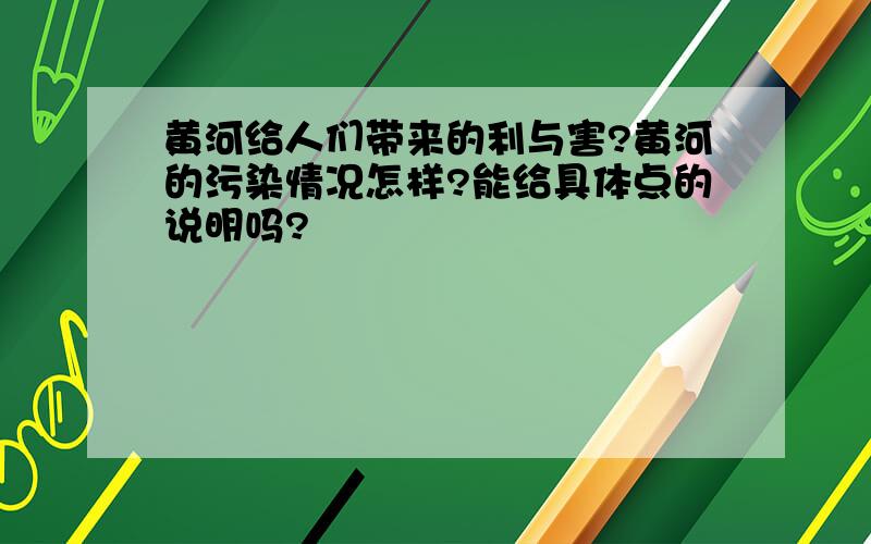 黄河给人们带来的利与害?黄河的污染情况怎样?能给具体点的说明吗?