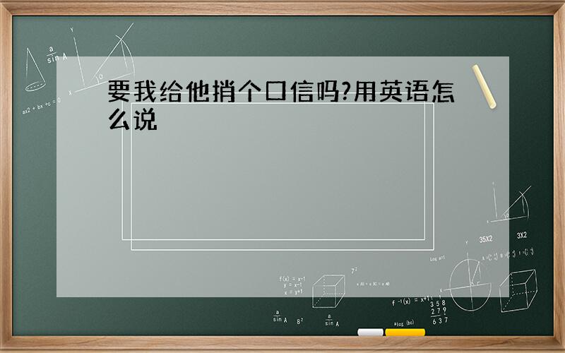 要我给他捎个口信吗?用英语怎么说