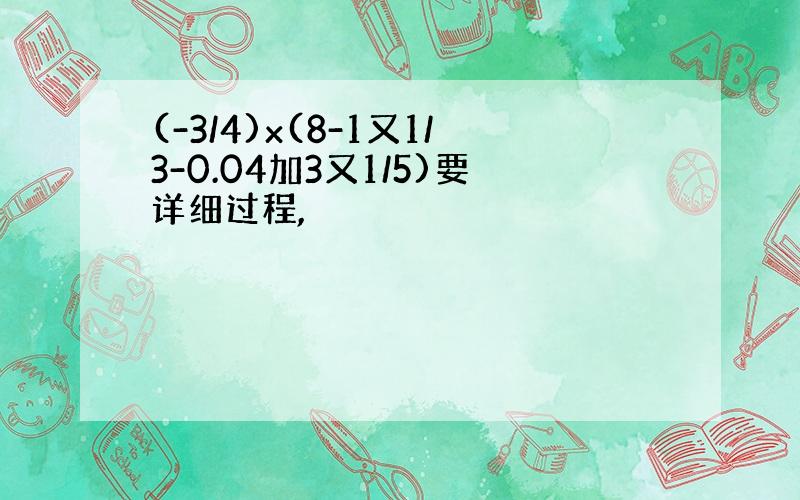 (-3/4)x(8-1又1/3-0.04加3又1/5)要详细过程,