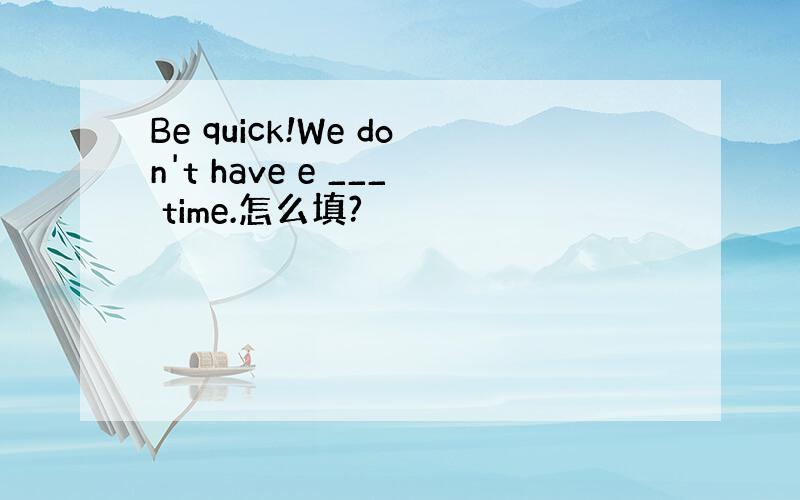 Be quick!We don't have e ___ time.怎么填?