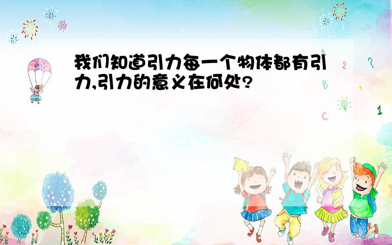 我们知道引力每一个物体都有引力,引力的意义在何处?