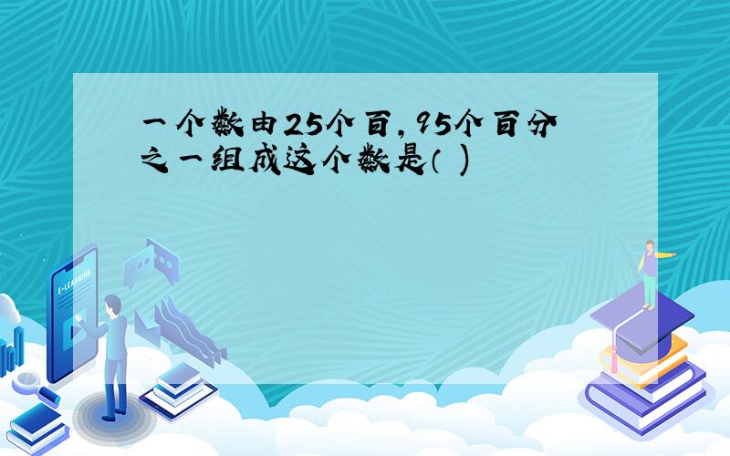 一个数由25个百,95个百分之一组成这个数是（ )