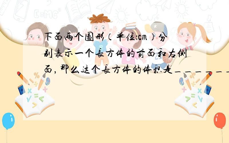 下面两个图形（单位：cm）分别表示一个长方体的前面和右侧面，那么这个长方体的体积是______．