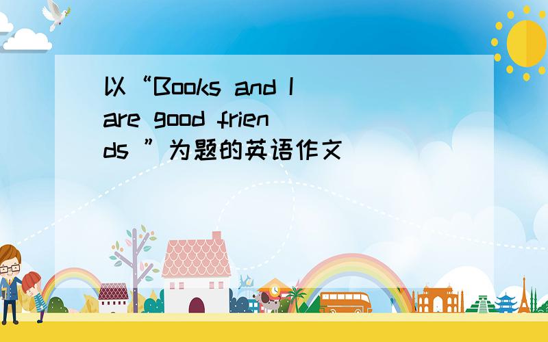 以“Books and I are good friends ”为题的英语作文