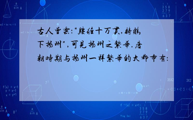 古人曾云：“腰缠十万贯,骑鹤下扬州”,可见扬州之繁华.唐朝时期与扬州一样繁华的大都市有：