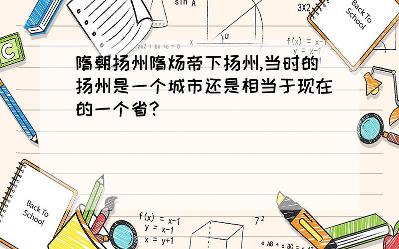 隋朝扬州隋炀帝下扬州,当时的扬州是一个城市还是相当于现在的一个省?