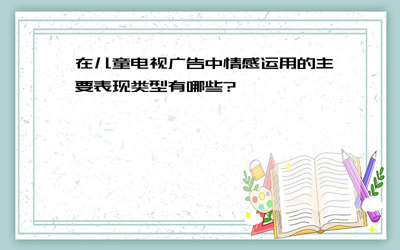 在儿童电视广告中情感运用的主要表现类型有哪些?