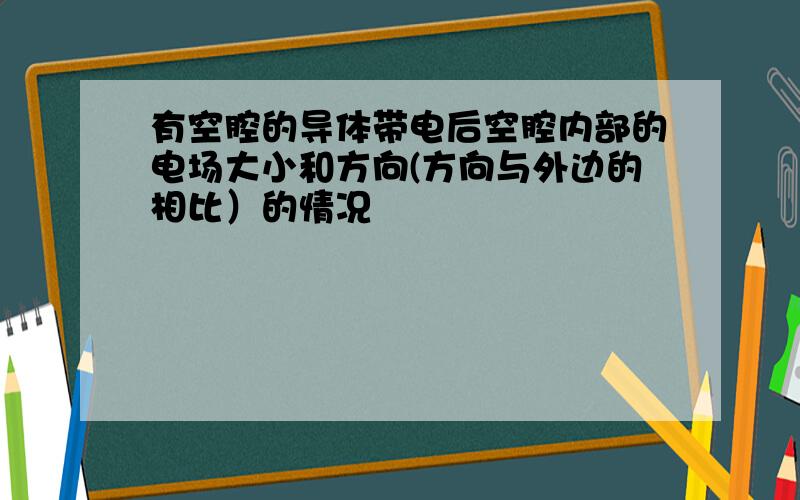 有空腔的导体带电后空腔内部的电场大小和方向(方向与外边的相比）的情况