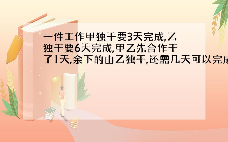 一件工作甲独干要3天完成,乙独干要6天完成,甲乙先合作干了1天,余下的由乙独干,还需几天可以完成?