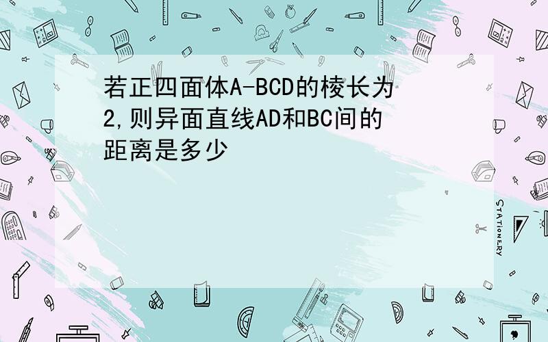 若正四面体A-BCD的棱长为2,则异面直线AD和BC间的距离是多少