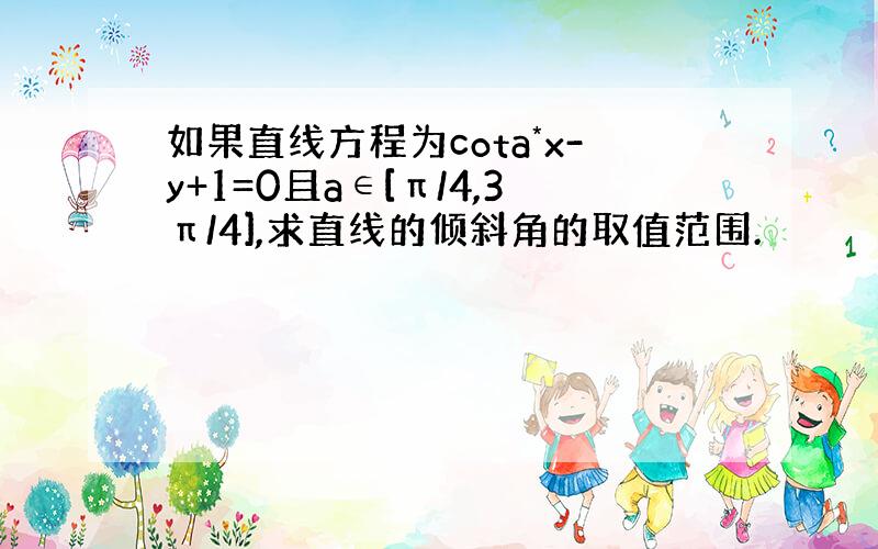 如果直线方程为cota*x-y+1=0且a∈[π/4,3π/4],求直线的倾斜角的取值范围.