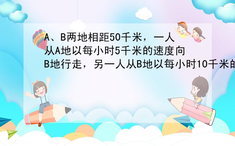 A、B两地相距50千米，一人从A地以每小时5千米的速度向B地行走，另一人从B地以每小时10千米的速度向A地运动．若两人恰