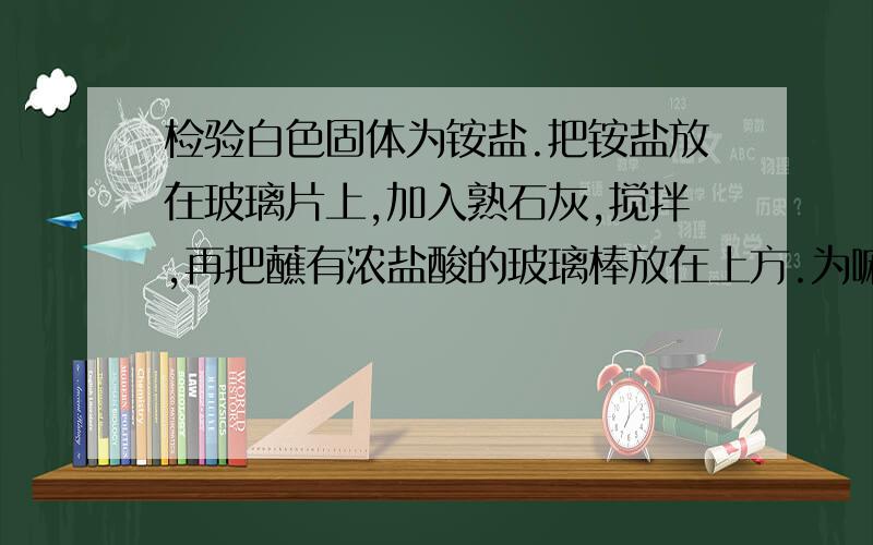 检验白色固体为铵盐.把铵盐放在玻璃片上,加入熟石灰,搅拌,再把蘸有浓盐酸的玻璃棒放在上方.为嘛不对