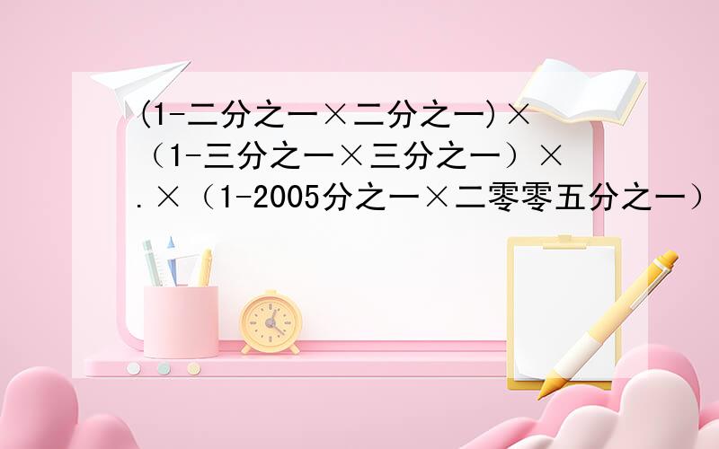 (1-二分之一×二分之一)×（1-三分之一×三分之一）×.×（1-2005分之一×二零零五分之一）