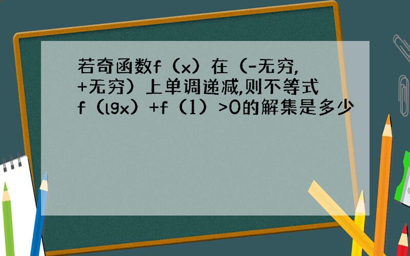 若奇函数f（x）在（-无穷,+无穷）上单调递减,则不等式f（lgx）+f（1）>0的解集是多少