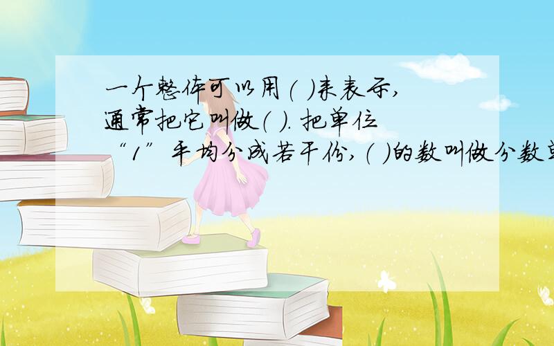 一个整体可以用( )来表示,通常把它叫做（ ）. 把单位“1”平均分成若干份,（ ）的数叫做分数单位.