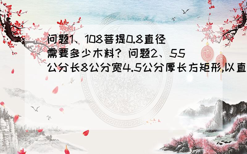 问题1、108菩提0.8直径需要多少木料? 问题2、55公分长8公分宽4.5公分厚长方矩形,以直径