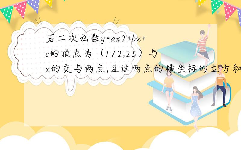 若二次函数y=ax2+bx+c的顶点为（1/2,25）与x的交与两点,且这两点的横坐标的立方和为19,