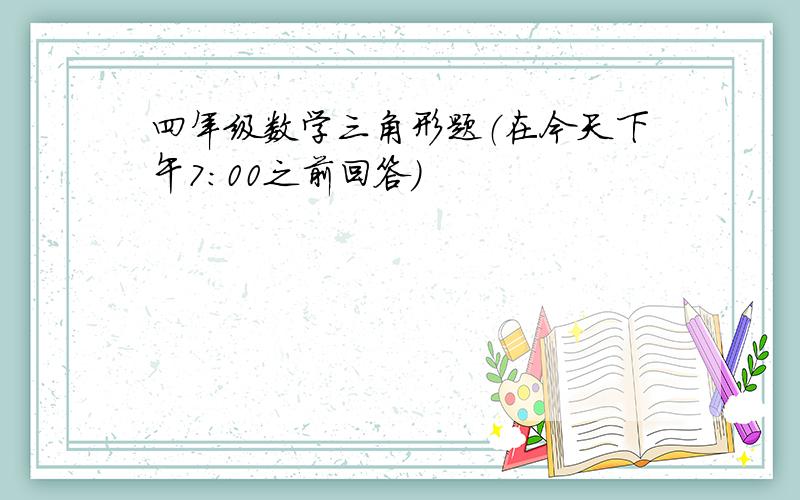 四年级数学三角形题（在今天下午7:00之前回答）